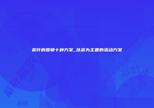 茶叶的营销十种方案_以茶为主题的活动方案