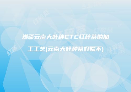 浅谈云南大叶种CTC红碎茶的加工工艺(云南大叶种茶好喝不)