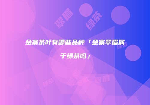 金寨茶叶有哪些品种「金寨翠眉属于绿茶吗」