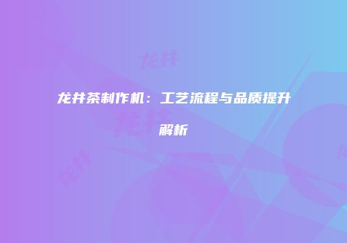 龙井茶制作机：工艺流程与品质提升解析
