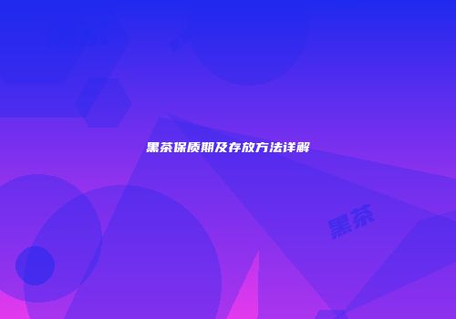 黑茶保质期及存放方法详解