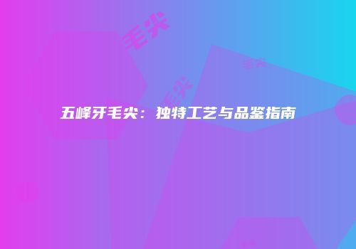 五峰牙毛尖：独特工艺与品鉴指南