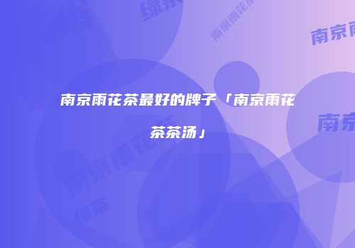 南京雨花茶最好的牌子「南京雨花茶茶汤」