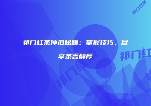 祁门红茶冲泡秘籍：掌握技巧，尽享茶香醇厚