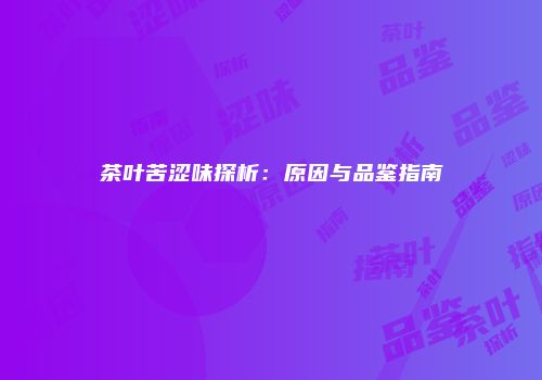 茶叶苦涩味探析：原因与品鉴指南