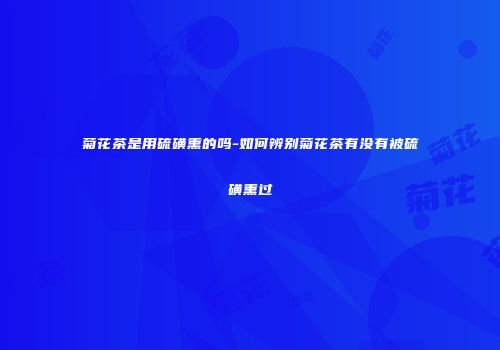 菊花茶是用硫磺熏的吗-如何辨别菊花茶有没有被硫磺熏过