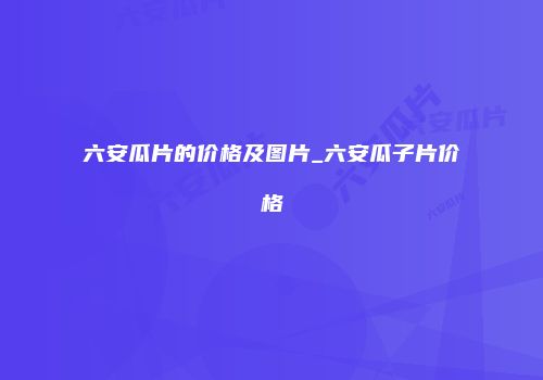 六安瓜片的价格及图片_六安瓜子片价格