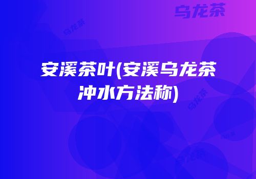 安溪茶叶(安溪乌龙茶冲水方法称)