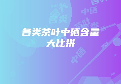各类茶叶中硒含量大比拼