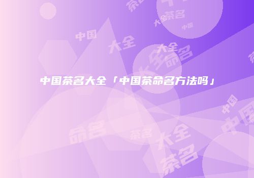 中国茶名大全「中国茶命名方法吗」