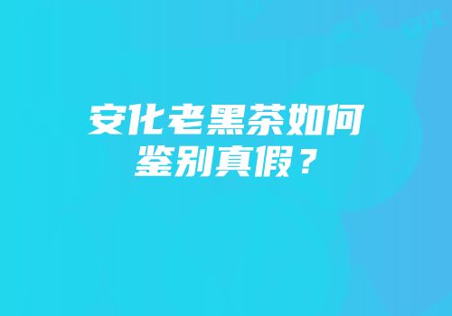 安化老黑茶如何鉴别真假？
