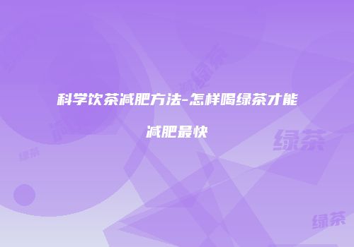 科学饮茶减肥方法-怎样喝绿茶才能减肥最快
