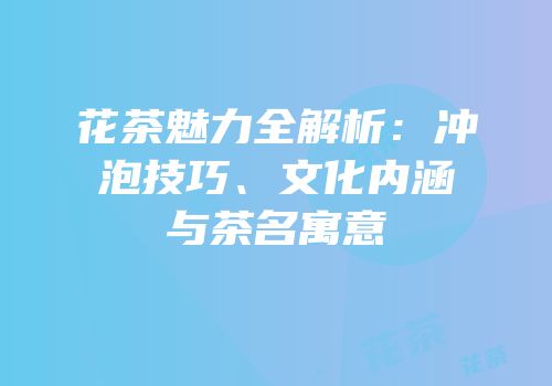 花茶魅力全解析：冲泡技巧、文化内涵与茶名寓意