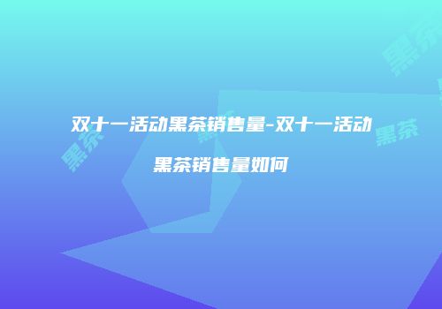 双十一活动黑茶销售量-双十一活动黑茶销售量如何