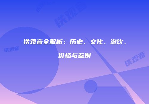 铁观音全解析：历史、文化、泡饮、价格与鉴别