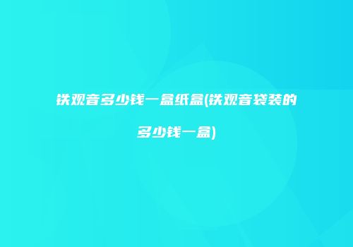 铁观音多少钱一盒纸盒(铁观音袋装的多少钱一盒)