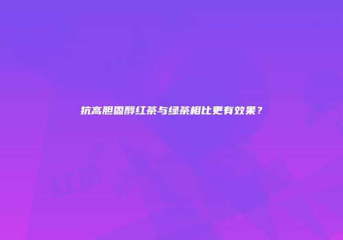 抗高胆固醇红茶与绿茶相比更有效果？