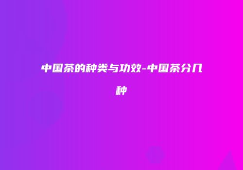 中国茶的种类与功效-中国茶分几种