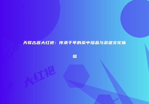 天驿古茗大红袍：传承千年的茶中珍品与茶道文化体验