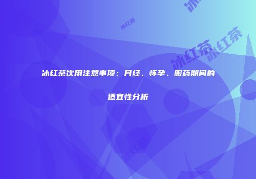 冰红茶饮用注意事项：月经、怀孕、服药期间的适宜性分析