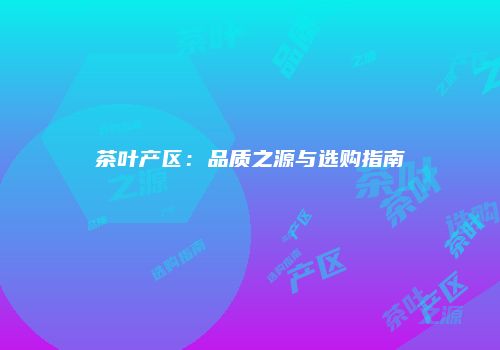 茶叶产区：品质之源与选购指南