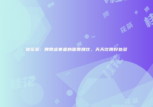 桂花茶：脾胃虚寒者的暖胃良饮，天天饮用好处多