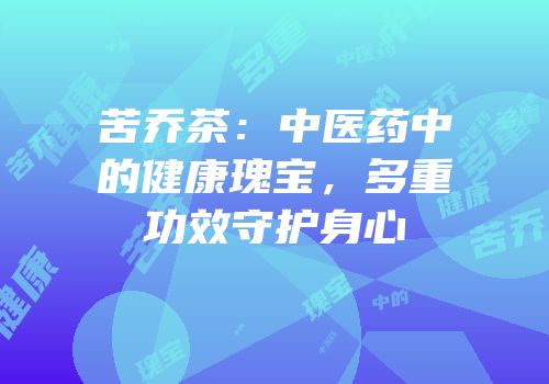 苦乔茶：中医药中的健康瑰宝，多重功效守护身心