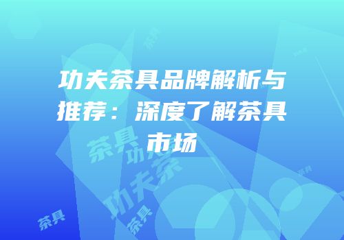 功夫茶具品牌解析与推荐：深度了解茶具市场