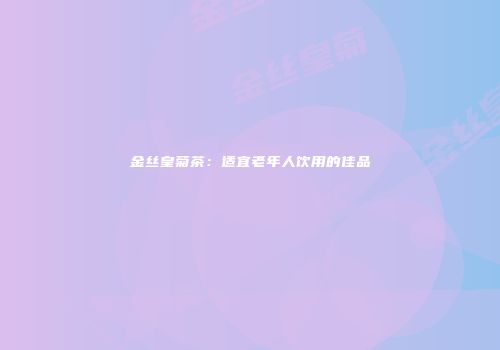 金丝皇菊茶：适宜老年人饮用的佳品