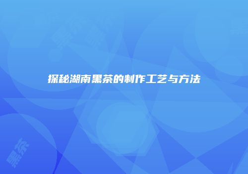 探秘湖南黑茶的制作工艺与方法