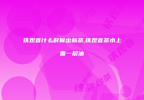铁观音什么时候出新茶,铁观音茶水上面一层油