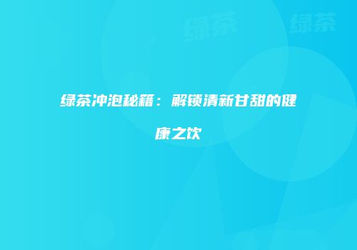 绿茶冲泡秘籍：解锁清新甘甜的健康之饮