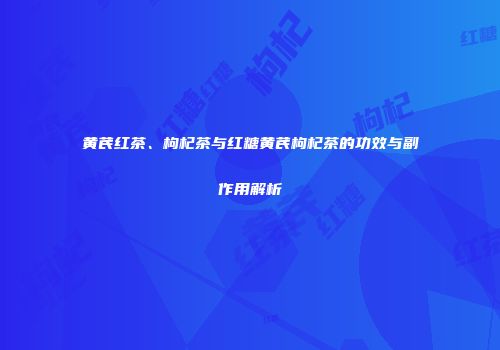 黄芪红茶、枸杞茶与红糖黄芪枸杞茶的功效与副作用解析