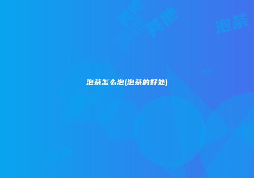 泡茶怎么泡(泡茶的好处)