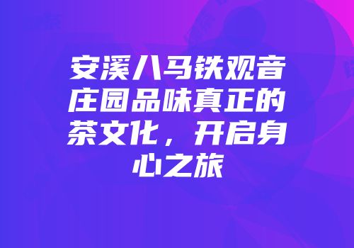 安溪八马铁观音庄园品味真正的茶文化，开启身心之旅