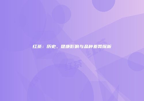 红茶：历史、健康影响与品种差异探析