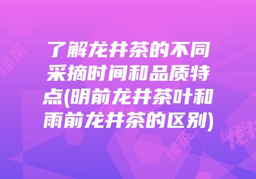 了解龙井茶的不同采摘时间和品质特点(明前龙井茶叶和雨前龙井茶的区别)