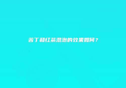 苦丁和红茶混泡的效果如何？