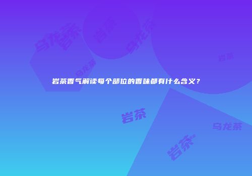 岩茶香气解读每个部位的香味都有什么含义？