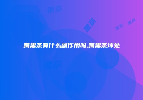 喝黑茶有什么副作用吗,喝黑茶坏处