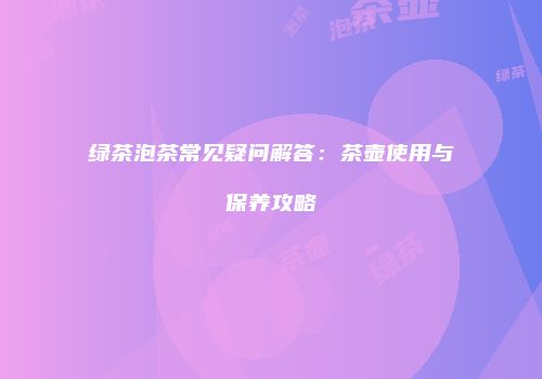 绿茶泡茶常见疑问解答：茶壶使用与保养攻略