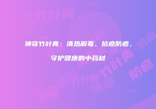 神奇竹叶青：清热解毒、抗癌防癌，守护健康的中药材