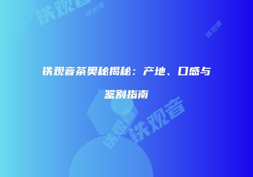 铁观音茶奥秘揭秘：产地、口感与鉴别指南
