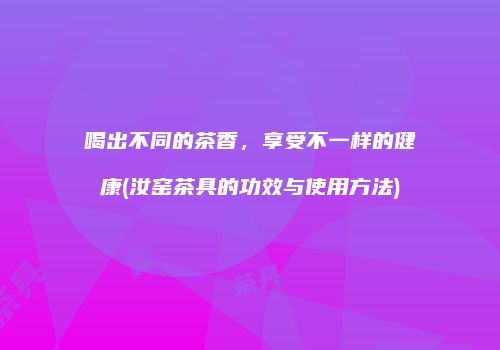 喝出不同的茶香，享受不一样的健康(汝窑茶具的功效与使用方法)