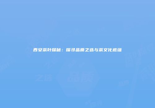西安茶叶探秘：探寻品质之选与茶文化底蕴