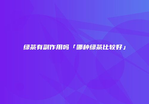 绿茶有副作用吗「哪种绿茶比较好」