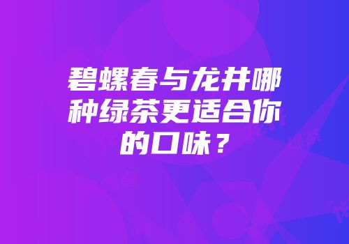 碧螺春与龙井哪种绿茶更适合你的口味？