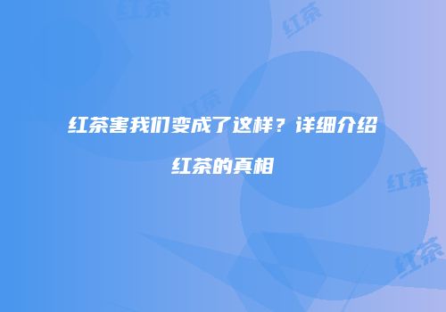 红茶害我们变成了这样？详细介绍红茶的真相