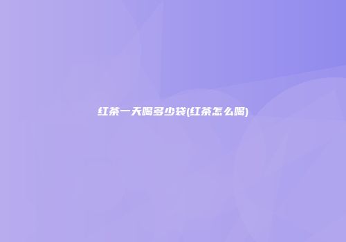 红茶一天喝多少袋(红茶怎么喝)