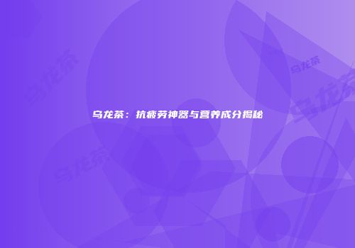 乌龙茶：抗疲劳神器与营养成分揭秘